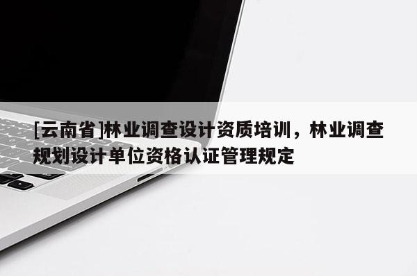 [云南省]林業(yè)調(diào)查設(shè)計(jì)資質(zhì)培訓(xùn)，林業(yè)調(diào)查規(guī)劃設(shè)計(jì)單位資格認(rèn)證管理規(guī)定