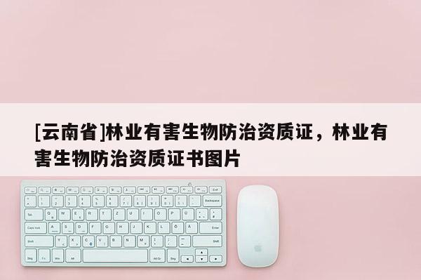[云南省]林業(yè)有害生物防治資質(zhì)證，林業(yè)有害生物防治資質(zhì)證書圖片