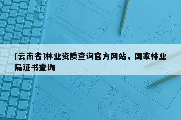 [云南省]林業(yè)資質(zhì)查詢官方網(wǎng)站，國(guó)家林業(yè)局證書查詢