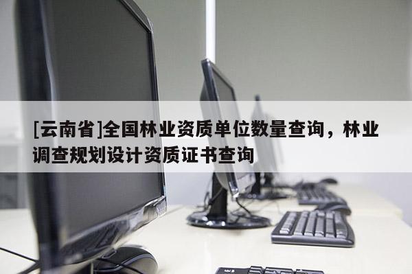 [云南省]全國林業(yè)資質(zhì)單位數(shù)量查詢，林業(yè)調(diào)查規(guī)劃設(shè)計資質(zhì)證書查詢