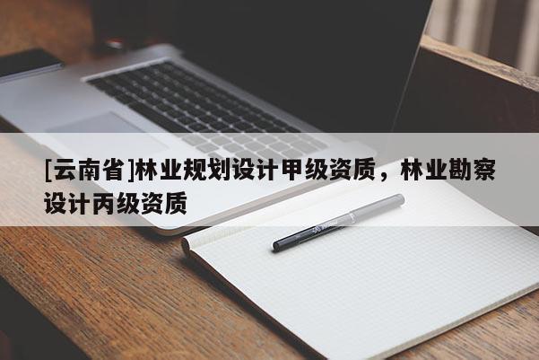 [云南省]林業(yè)規(guī)劃設(shè)計(jì)甲級(jí)資質(zhì)，林業(yè)勘察設(shè)計(jì)丙級(jí)資質(zhì)