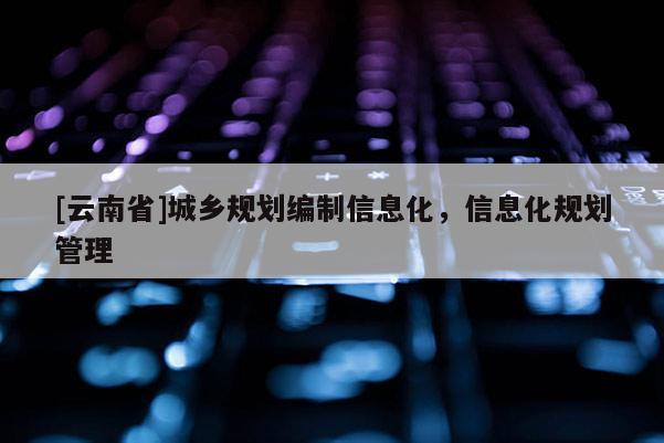 [云南省]城鄉(xiāng)規(guī)劃編制信息化，信息化規(guī)劃管理