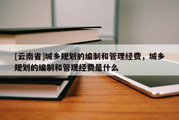 [云南省]城鄉(xiāng)規(guī)劃的編制和管理經(jīng)費(fèi)，城鄉(xiāng)規(guī)劃的編制和管理經(jīng)費(fèi)是什么