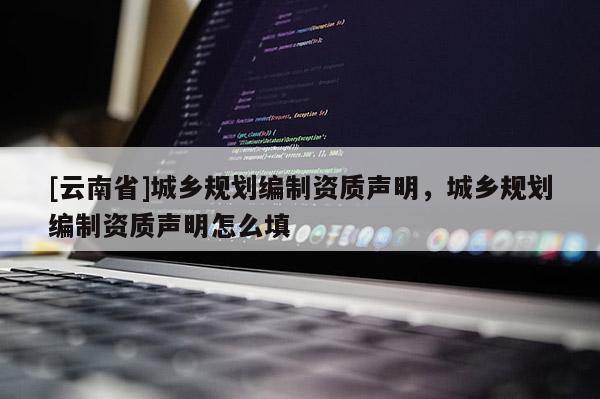 [云南省]城鄉(xiāng)規(guī)劃編制資質(zhì)聲明，城鄉(xiāng)規(guī)劃編制資質(zhì)聲明怎么填
