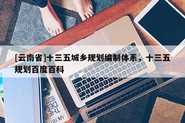 [云南省]十三五城鄉(xiāng)規(guī)劃編制體系，十三五規(guī)劃百度百科