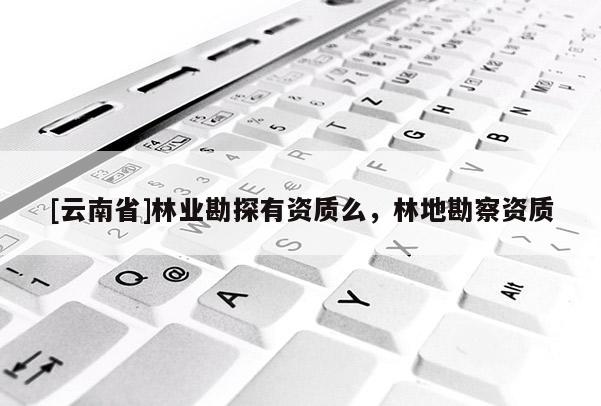 [云南省]林業(yè)勘探有資質(zhì)么，林地勘察資質(zhì)