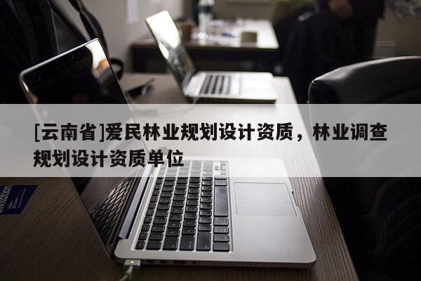 [云南省]愛民林業(yè)規(guī)劃設(shè)計資質(zhì)，林業(yè)調(diào)查規(guī)劃設(shè)計資質(zhì)單位