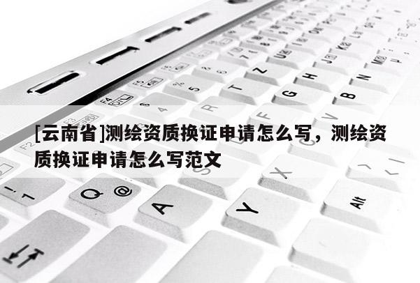 [云南省]測(cè)繪資質(zhì)換證申請(qǐng)?jiān)趺磳?xiě)，測(cè)繪資質(zhì)換證申請(qǐng)?jiān)趺磳?xiě)范文