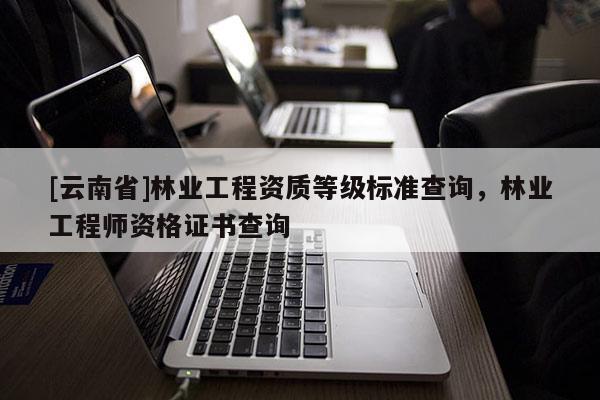 [云南省]林業(yè)工程資質(zhì)等級標(biāo)準(zhǔn)查詢，林業(yè)工程師資格證書查詢