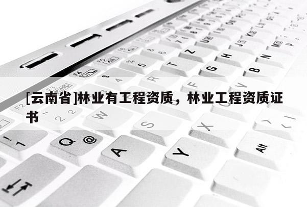 [云南省]林業(yè)有工程資質(zhì)，林業(yè)工程資質(zhì)證書