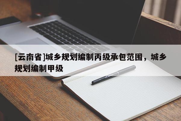 [云南省]城鄉(xiāng)規(guī)劃編制丙級(jí)承包范圍，城鄉(xiāng)規(guī)劃編制甲級(jí)