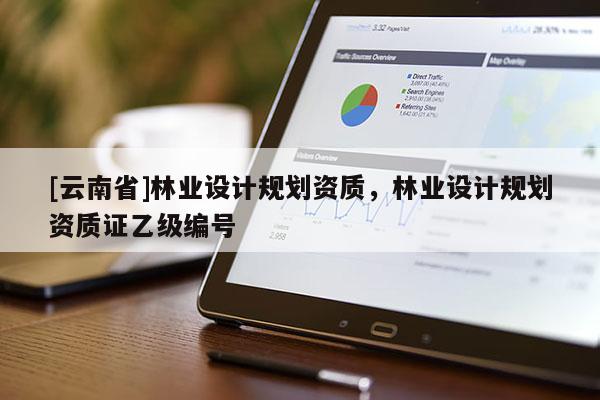 [云南省]林業(yè)設(shè)計(jì)規(guī)劃資質(zhì)，林業(yè)設(shè)計(jì)規(guī)劃資質(zhì)證乙級(jí)編號(hào)