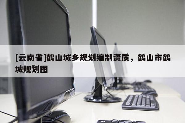 [云南省]鶴山城鄉(xiāng)規(guī)劃編制資質(zhì)，鶴山市鶴城規(guī)劃圖