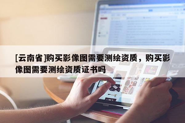 [云南省]購買影像圖需要測(cè)繪資質(zhì)，購買影像圖需要測(cè)繪資質(zhì)證書嗎