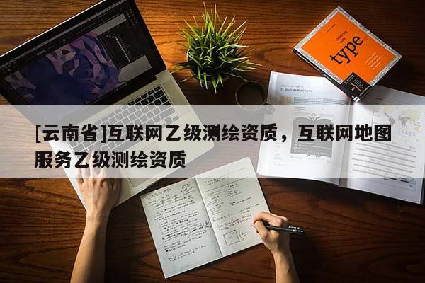 [云南省]互聯(lián)網(wǎng)乙級(jí)測(cè)繪資質(zhì)，互聯(lián)網(wǎng)地圖服務(wù)乙級(jí)測(cè)繪資質(zhì)