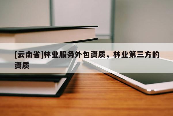 [云南省]林業(yè)服務(wù)外包資質(zhì)，林業(yè)第三方的資質(zhì)