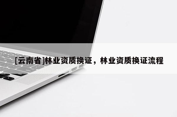 [云南省]林業(yè)資質(zhì)換證，林業(yè)資質(zhì)換證流程