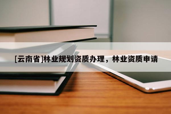 [云南省]林業(yè)規(guī)劃資質(zhì)辦理，林業(yè)資質(zhì)申請(qǐng)