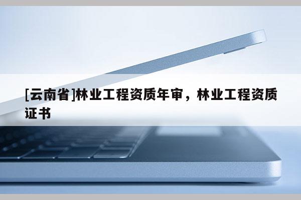 [云南省]林業(yè)工程資質(zhì)年審，林業(yè)工程資質(zhì)證書
