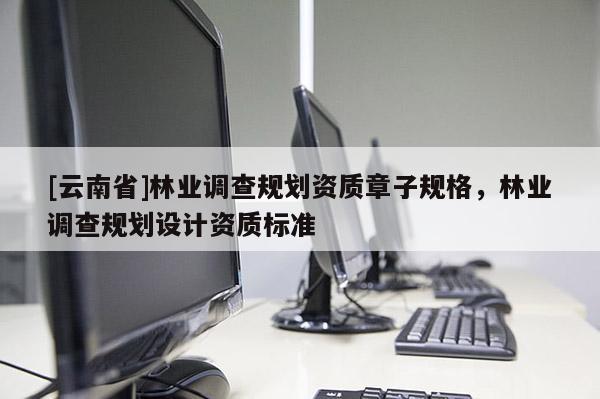 [云南省]林業(yè)調(diào)查規(guī)劃資質(zhì)章子規(guī)格，林業(yè)調(diào)查規(guī)劃設(shè)計(jì)資質(zhì)標(biāo)準(zhǔn)