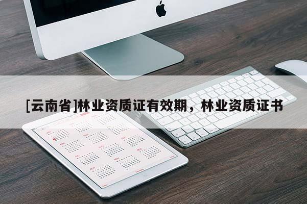 [云南省]林業(yè)資質(zhì)證有效期，林業(yè)資質(zhì)證書