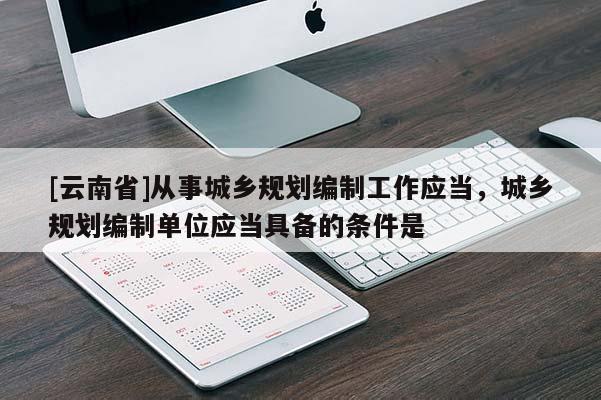 [云南省]從事城鄉(xiāng)規(guī)劃編制工作應(yīng)當(dāng)，城鄉(xiāng)規(guī)劃編制單位應(yīng)當(dāng)具備的條件是