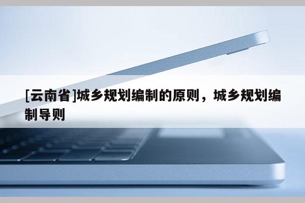 [云南省]城鄉(xiāng)規(guī)劃編制的原則，城鄉(xiāng)規(guī)劃編制導則