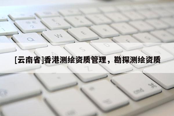 [云南省]香港測繪資質(zhì)管理，勘探測繪資質(zhì)