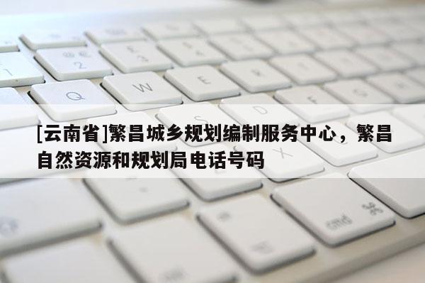 [云南省]繁昌城鄉(xiāng)規(guī)劃編制服務(wù)中心，繁昌自然資源和規(guī)劃局電話(huà)號(hào)碼