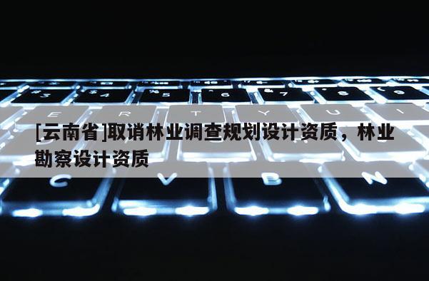 [云南省]取誚林業(yè)調(diào)查規(guī)劃設(shè)計(jì)資質(zhì)，林業(yè)勘察設(shè)計(jì)資質(zhì)