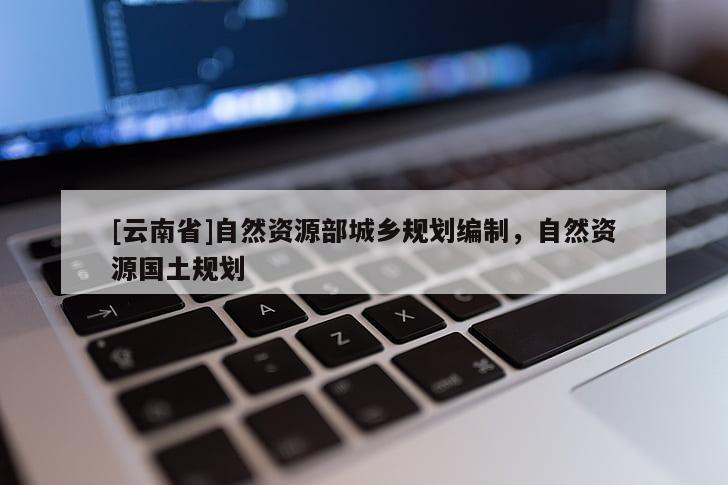 [云南省]自然資源部城鄉(xiāng)規(guī)劃編制，自然資源國土規(guī)劃