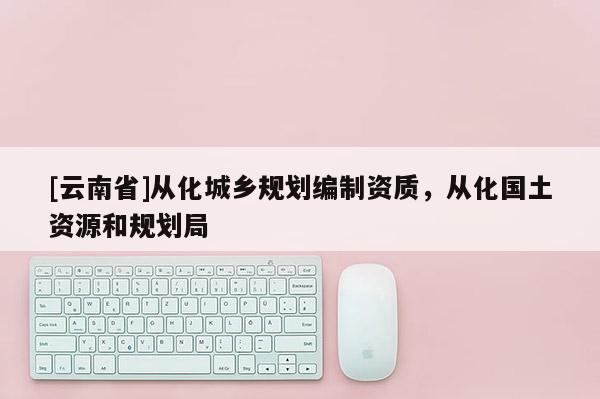 [云南省]從化城鄉(xiāng)規(guī)劃編制資質(zhì)，從化國(guó)土資源和規(guī)劃局