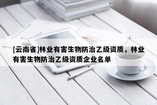 [云南省]林業(yè)有害生物防治乙級資質(zhì)，林業(yè)有害生物防治乙級資質(zhì)企業(yè)名單