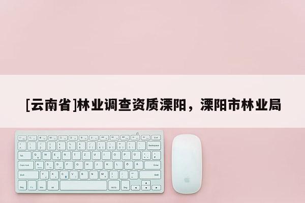 [云南省]林業(yè)調(diào)查資質(zhì)溧陽，溧陽市林業(yè)局