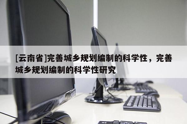 [云南省]完善城鄉(xiāng)規(guī)劃編制的科學(xué)性，完善城鄉(xiāng)規(guī)劃編制的科學(xué)性研究
