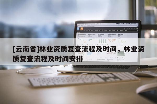 [云南省]林業(yè)資質(zhì)復(fù)查流程及時(shí)間，林業(yè)資質(zhì)復(fù)查流程及時(shí)間安排