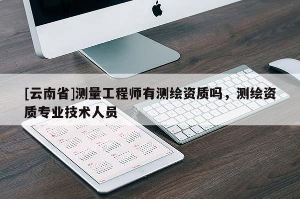 [云南省]測(cè)量工程師有測(cè)繪資質(zhì)嗎，測(cè)繪資質(zhì)專業(yè)技術(shù)人員