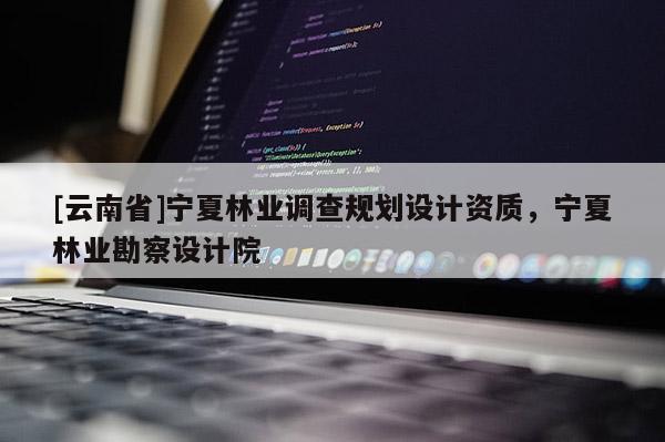 [云南省]寧夏林業(yè)調(diào)查規(guī)劃設(shè)計(jì)資質(zhì)，寧夏林業(yè)勘察設(shè)計(jì)院