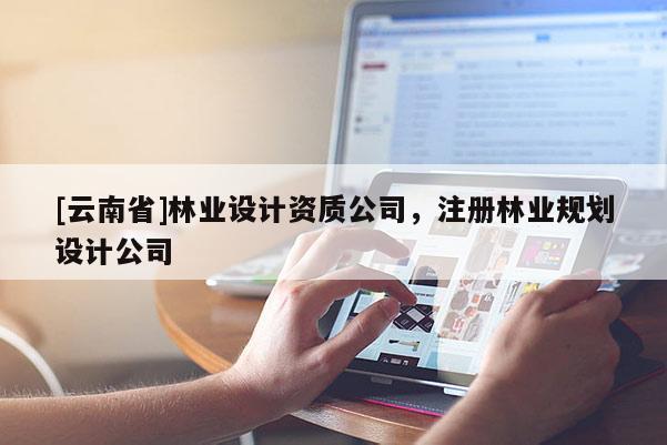 [云南省]林業(yè)設(shè)計(jì)資質(zhì)公司，注冊林業(yè)規(guī)劃設(shè)計(jì)公司