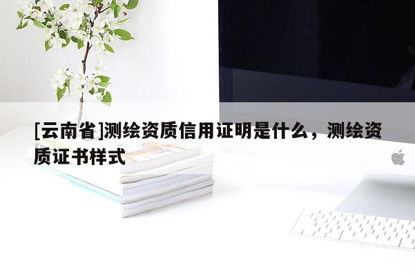 [云南省]測(cè)繪資質(zhì)信用證明是什么，測(cè)繪資質(zhì)證書(shū)樣式