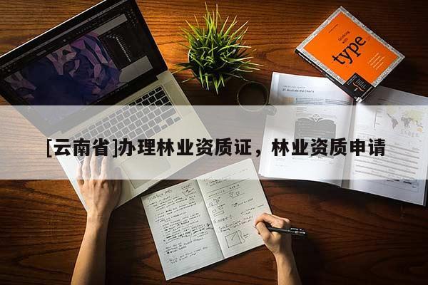 [云南省]辦理林業(yè)資質(zhì)證，林業(yè)資質(zhì)申請
