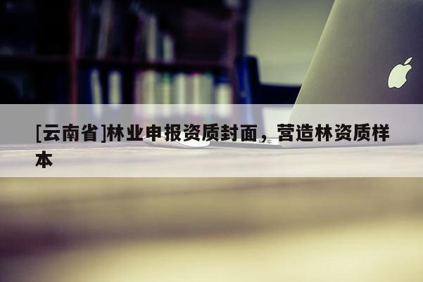 [云南省]林業(yè)申報(bào)資質(zhì)封面，營造林資質(zhì)樣本