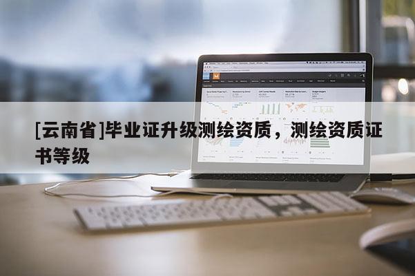[云南省]畢業(yè)證升級測繪資質(zhì)，測繪資質(zhì)證書等級