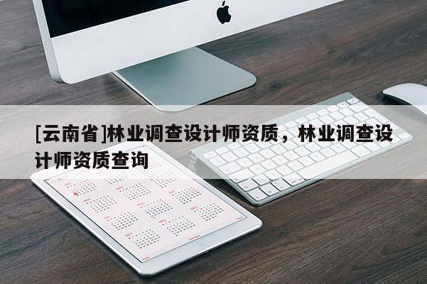 [云南省]林業(yè)調(diào)查設(shè)計(jì)師資質(zhì)，林業(yè)調(diào)查設(shè)計(jì)師資質(zhì)查詢