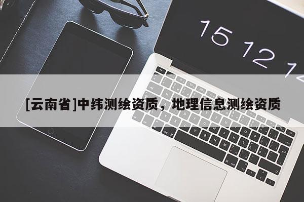 [云南省]中緯測(cè)繪資質(zhì)，地理信息測(cè)繪資質(zhì)