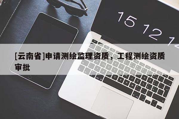 [云南省]申請測繪監(jiān)理資質(zhì)，工程測繪資質(zhì)審批