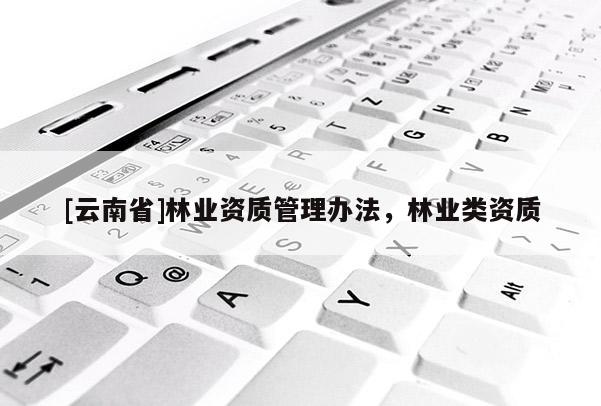 [云南省]林業(yè)資質管理辦法，林業(yè)類資質