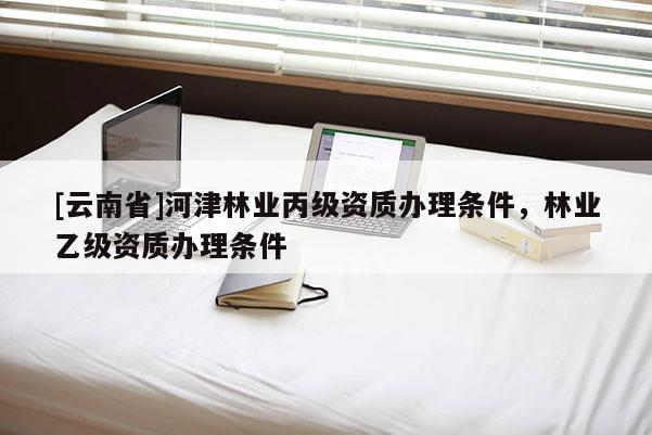 [云南省]河津林業(yè)丙級資質(zhì)辦理?xiàng)l件，林業(yè)乙級資質(zhì)辦理?xiàng)l件