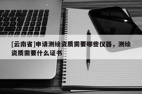 [云南省]申請測繪資質(zhì)需要哪些儀器，測繪資質(zhì)需要什么證書