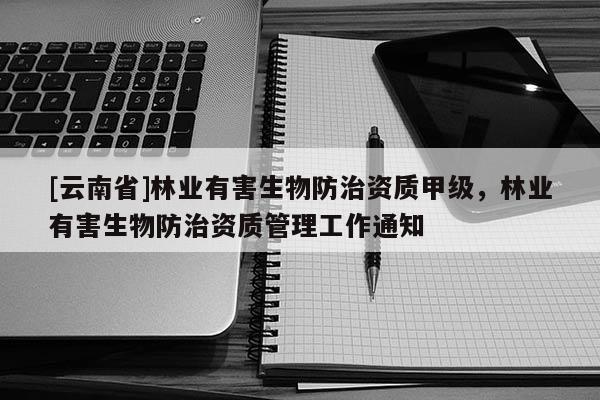 [云南省]林業(yè)有害生物防治資質(zhì)甲級，林業(yè)有害生物防治資質(zhì)管理工作通知